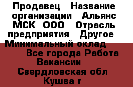 Продавец › Название организации ­ Альянс-МСК, ООО › Отрасль предприятия ­ Другое › Минимальный оклад ­ 25 000 - Все города Работа » Вакансии   . Свердловская обл.,Кушва г.